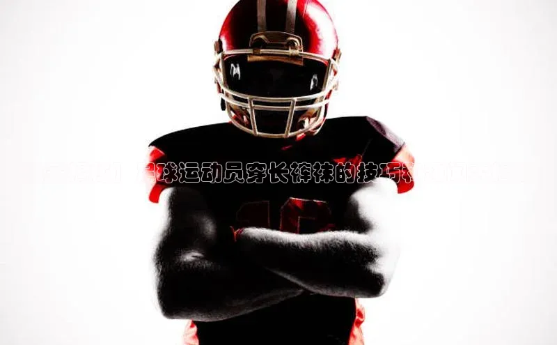 江南全站app下载官方网站百度网盘【独家揭秘】足球运动员穿长裤袜的技巧和趣闻大揭秘！