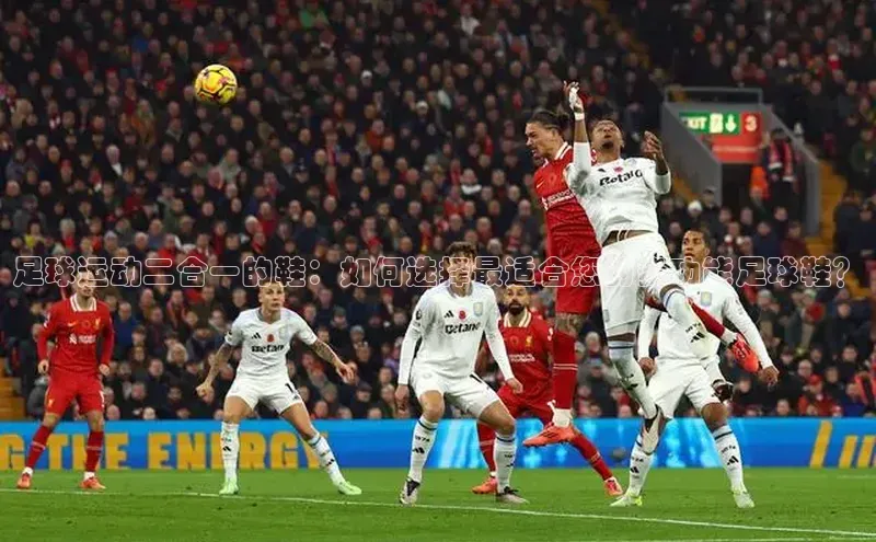 JN江南·体育下载知乎足球运动二合一的鞋：如何选择最适合您的多功能足球鞋？