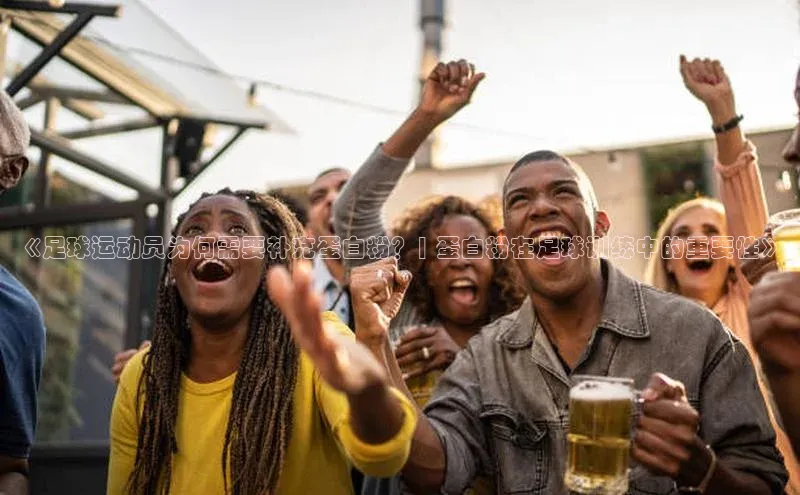 JN体育登录入口百度翻译《足球运动员为何需要补充蛋白粉？| 蛋白粉在足球训练中的重要性》