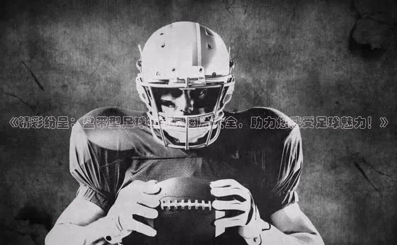 JN江南·体育网页版58同城《精彩纷呈：盘带型足球运动员图片大全，助力您感受足球魅力！》