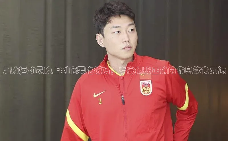 江南APP体育官方入口顺丰足球运动员晚上到底要吃饭吗？专家揭秘正确的作息饮食习惯