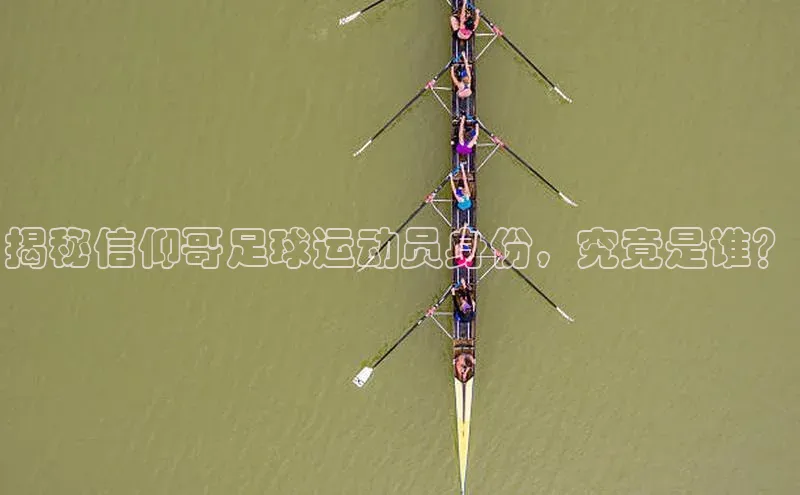 JN江南·体育下载百度手机助手揭秘信仰哥足球运动员身份，究竟是谁？