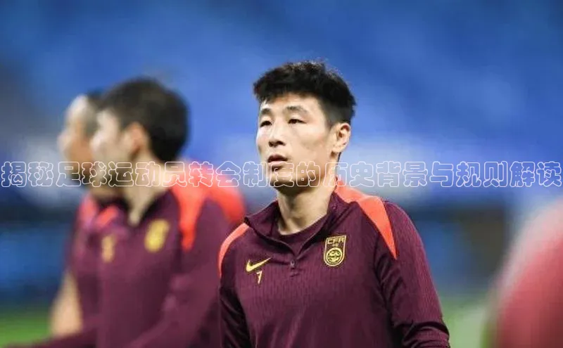江南·体育官方网站字节跳动揭秘足球运动员转会制度的历史背景与规则解读