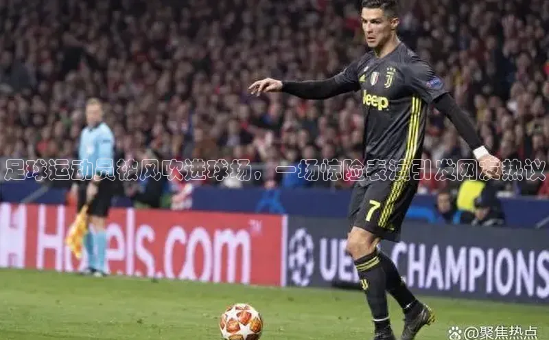 江南app体育官网登录滴滴出行足球运动员被风吹进球场，一场惊险表演引发网友热议