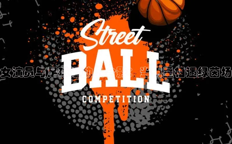 JN江南·体育官方网站百度数据开放平台女演员与足球运动员合影：当明星相遇绿茵场