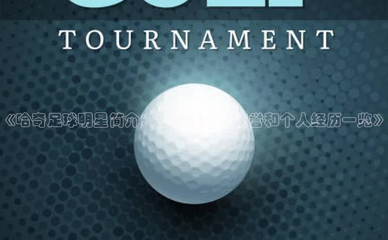 JN江南官方体育诸葛科技《哈奇足球明星简介：生涯成就、荣誉和个人经历一览》