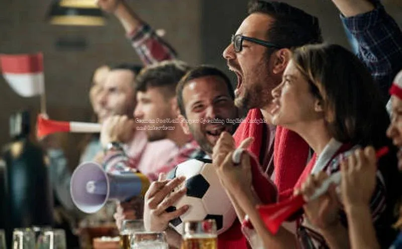 JN江南官方体育京东German Football Players Speaking English: Insights and Interviews