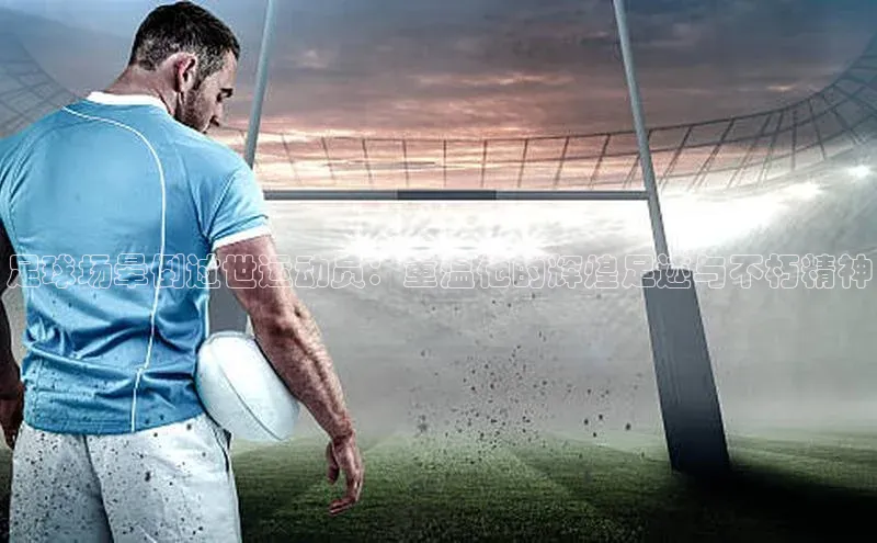JN江南·体育下载知乎足球场晕倒过世运动员：重温他的辉煌足迹与不朽精神