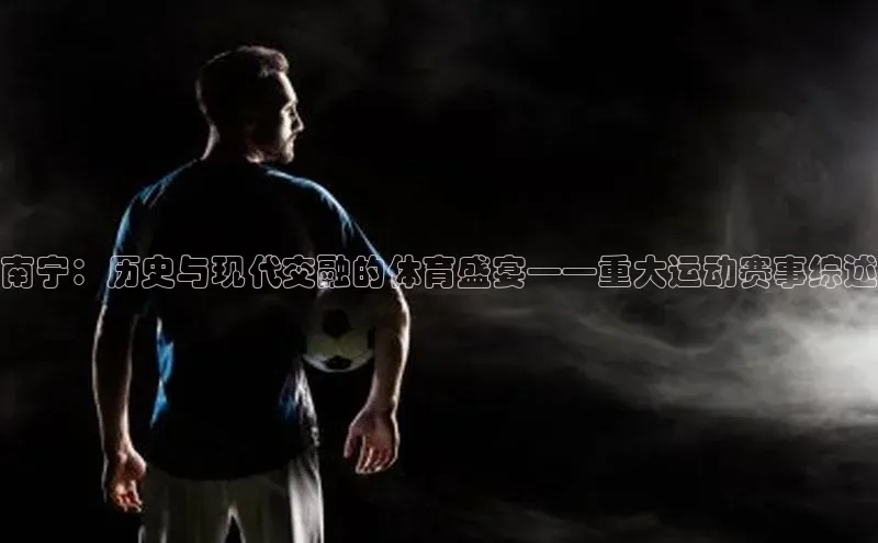 江南·体育官方网站百度手机输入法南宁：历史与现代交融的体育盛宴——重大运动赛事综述