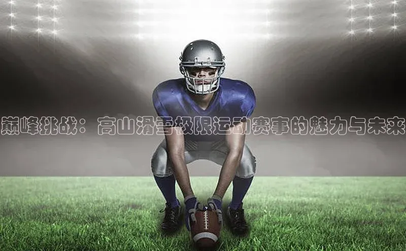 江南APP体育官方网站华扬联众巅峰挑战：高山滑雪极限运动赛事的魅力与未来