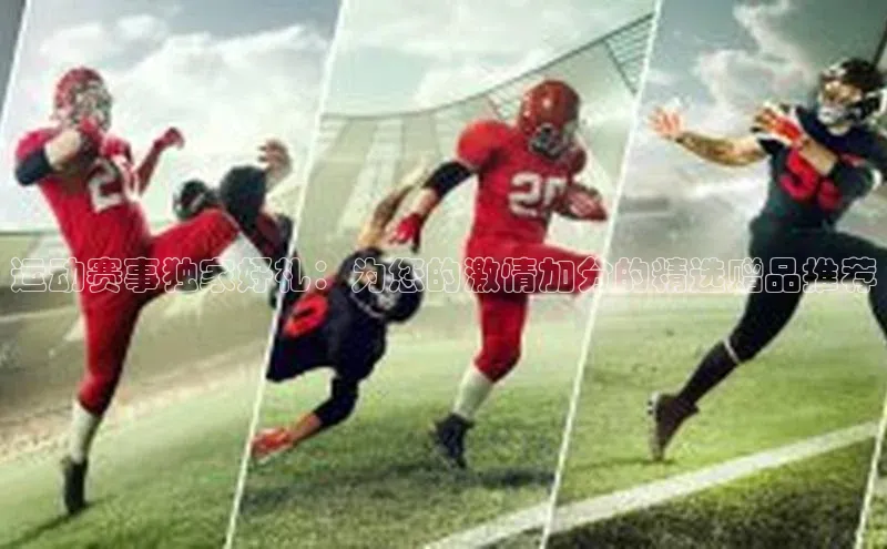 JNTY江南官方体育app百度取证运动赛事独家好礼：为您的激情加分的精选赠品推荐