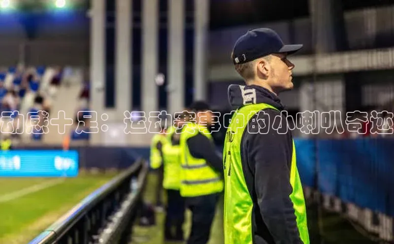 jn体育官网入口百度移动开放平台动感十足：运动赛事中的小喇叭奇迹