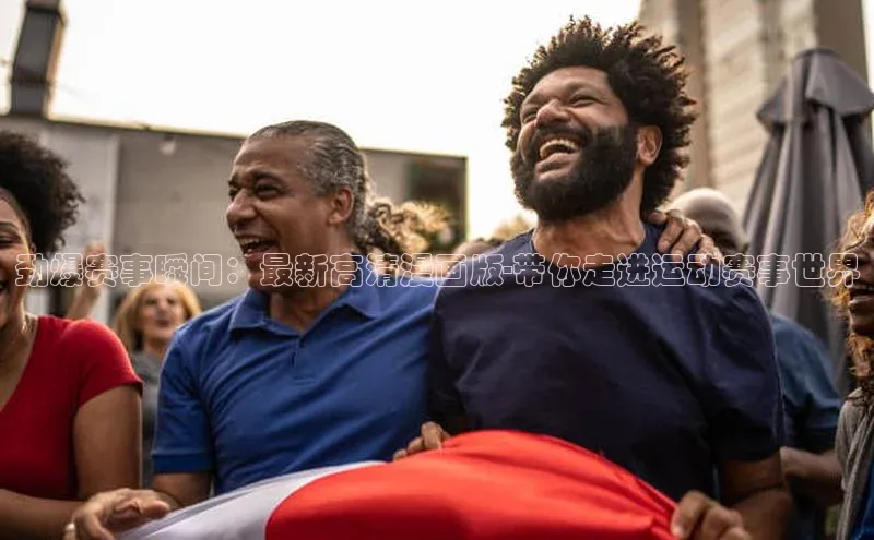 JN江南·体育网页版百度识图劲爆赛事瞬间：最新高清漫画版-带你走进运动赛事世界