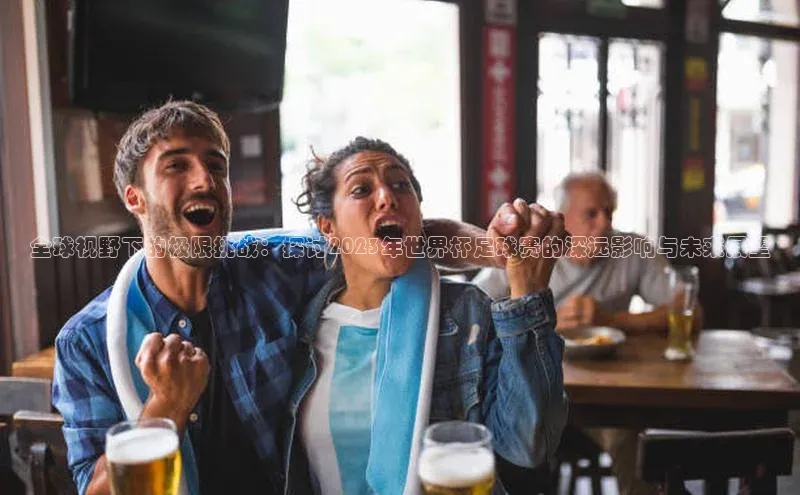 JN江南·体育网页版视觉中国全球视野下的极限挑战：探讨2023年世界杯足球赛的深远影响与未来展望