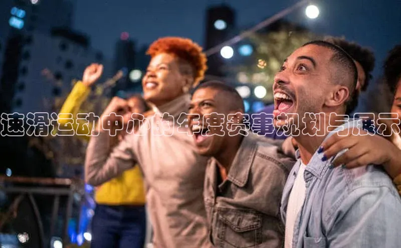 速滑运动中心的年度赛事规划与展示