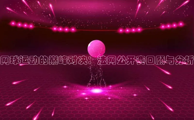 网球运动的巅峰对决：法网公开赛回顾与分析