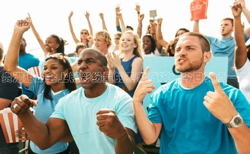 贵港运动会上精彩纷呈的赛事盛况：今日亮点一览