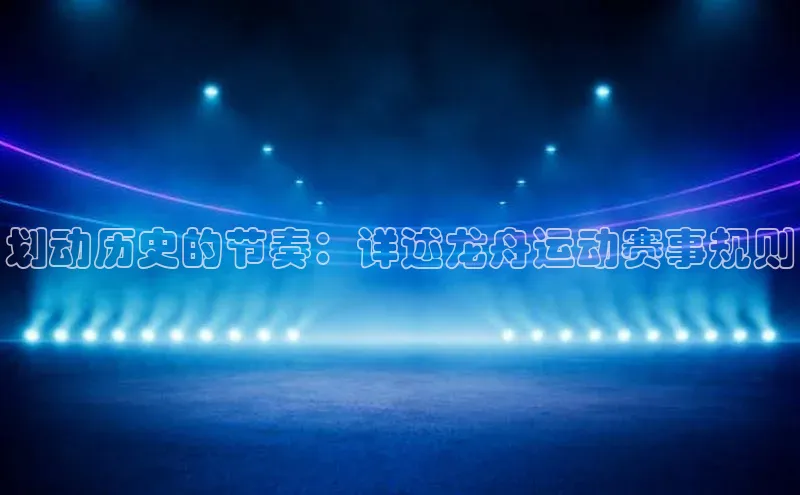 划动历史的节奏：详述龙舟运动赛事规则