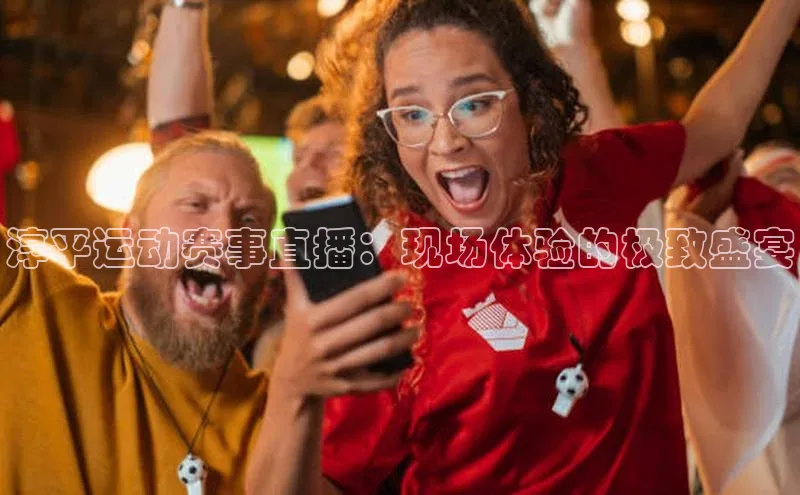 淳平运动赛事直播：现场体验的极致盛宴