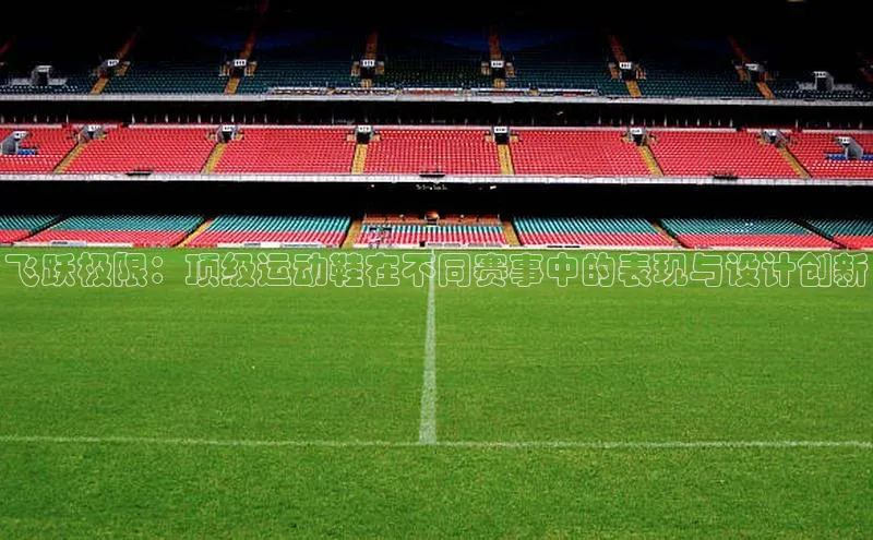飞跃极限：顶级运动鞋在不同赛事中的表现与设计创新
