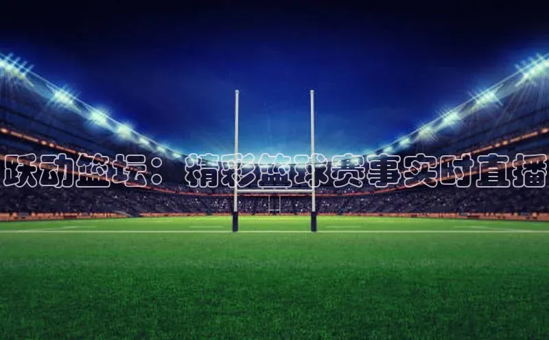 跃动篮坛：精彩篮球赛事实时直播