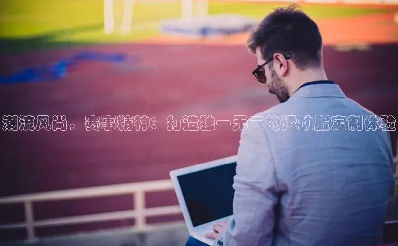 潮流风尚，赛事精神：打造独一无二的运动服定制体验