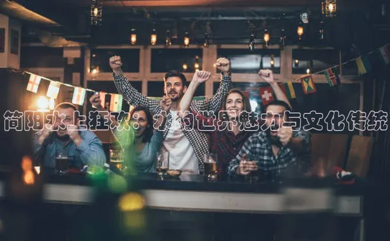 简阳水上狂欢：水的世界魅力与文化传统