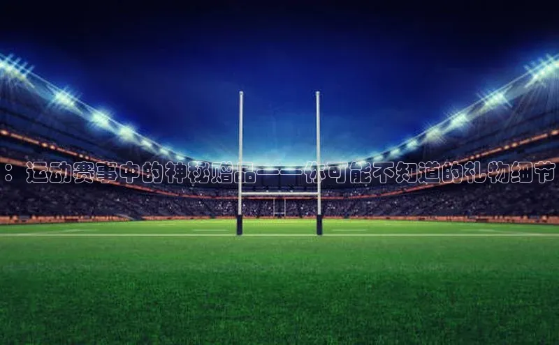 ：运动赛事中的神秘赠品——你可能不知道的礼物细节