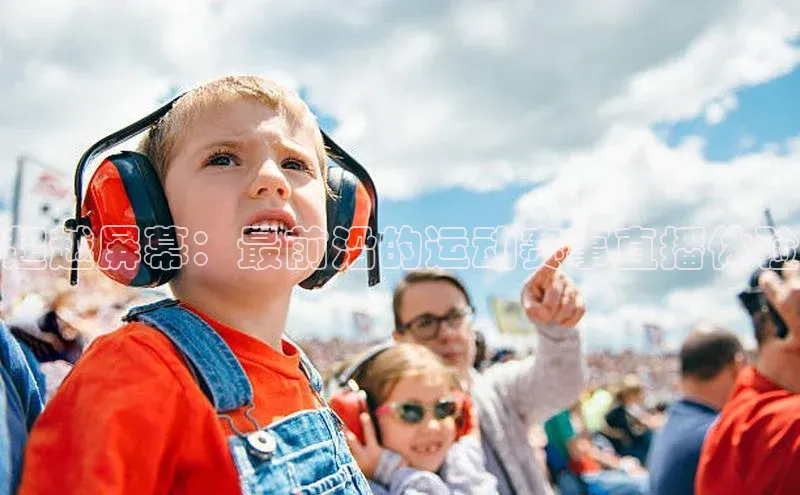 超越屏幕：最前沿的运动赛事直播体验