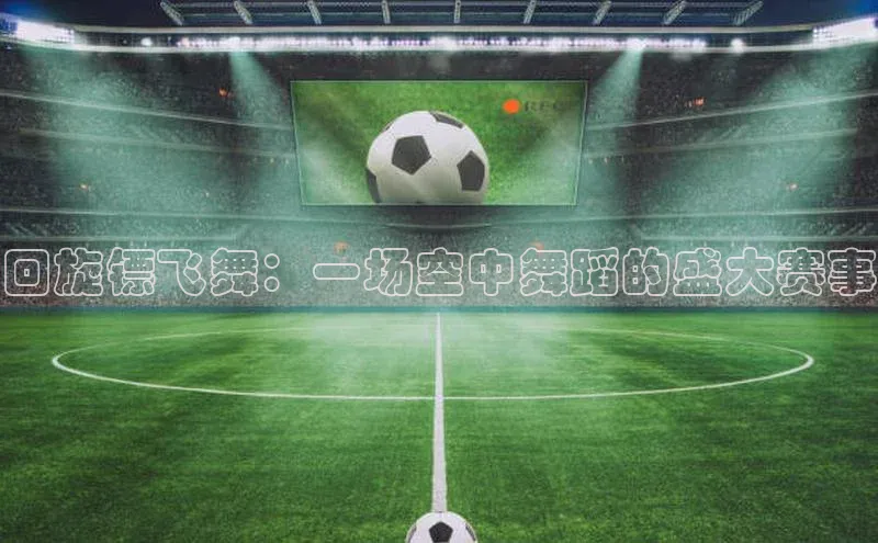 回旋镖飞舞：一场空中舞蹈的盛大赛事