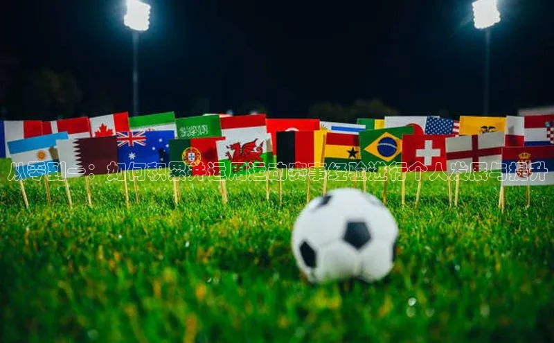 从零到一：如何积累并运用运动赛事经验进行个人发展与提升