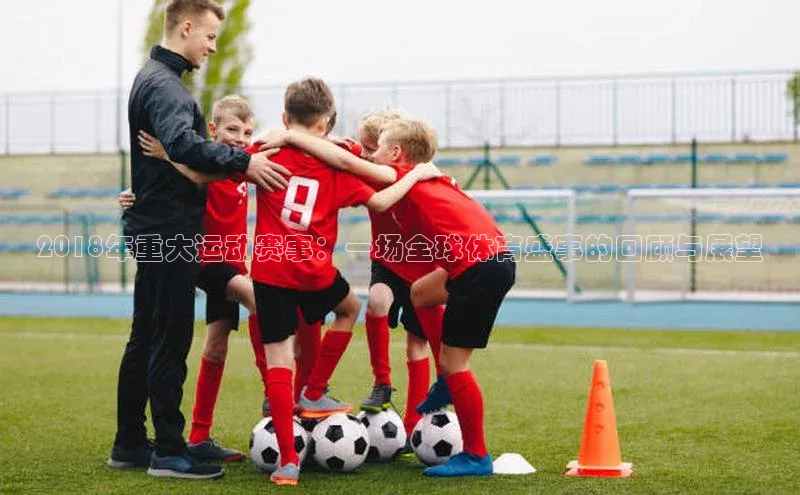 2018年重大运动赛事：一场全球体育盛事的回顾与展望