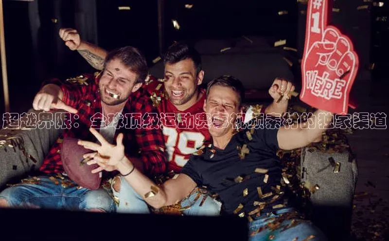超越界限：全球顶级运动赛事视频素材的独家渠道