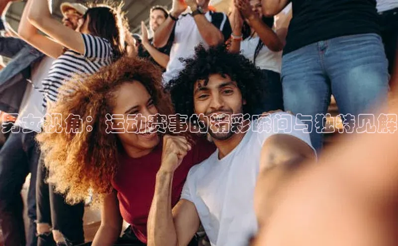 男女视角：运动赛事的精彩瞬间与独特见解
