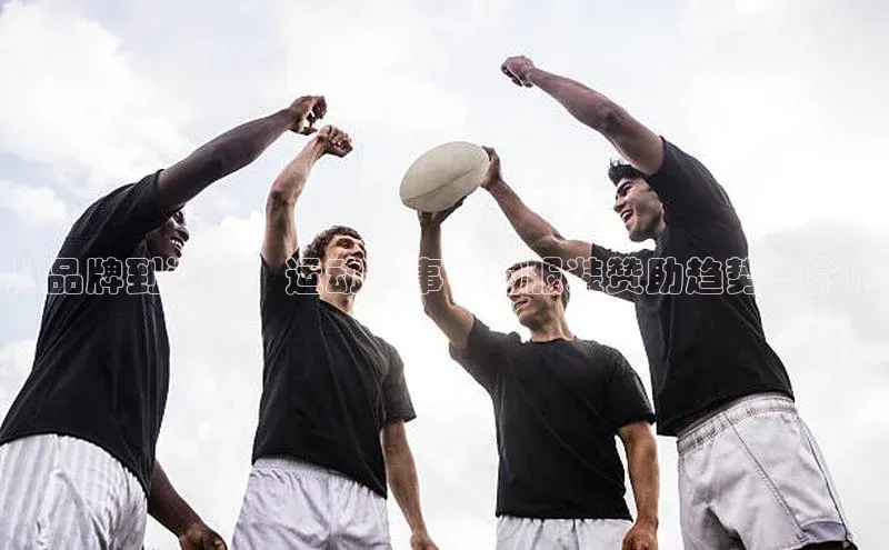 从品牌到潮流：运动赛事中的服装赞助趋势与影响