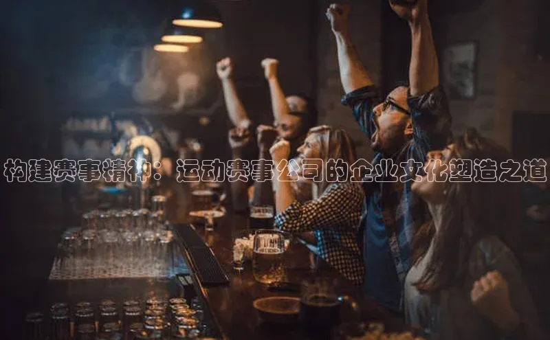 构建赛事精神：运动赛事公司的企业文化塑造之道
