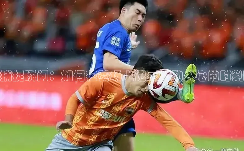 捕捉瞬间：如何在赛场上记录激动人心的时刻