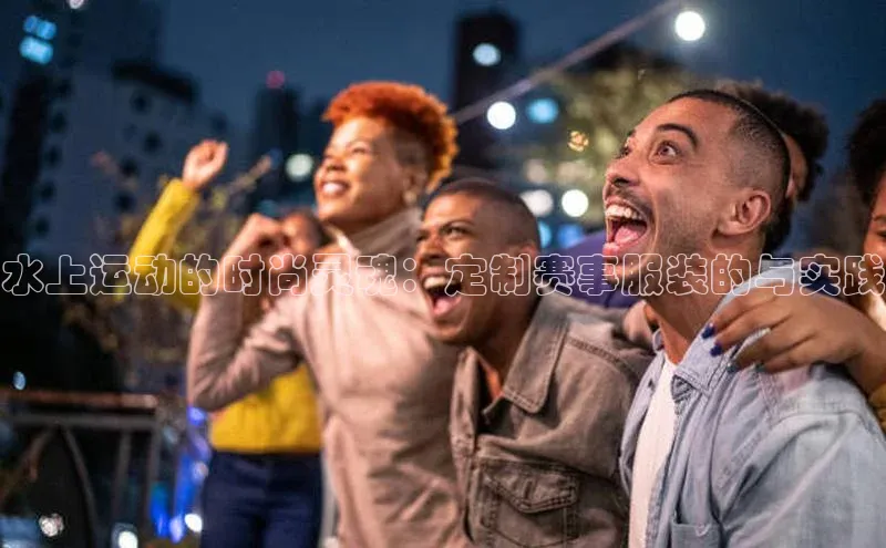 水上运动的时尚灵魂：定制赛事服装的与实践