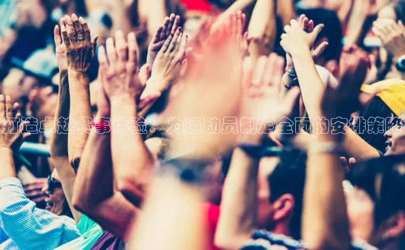 打造卓越赛事体验：为运动员制定全面的安排策略