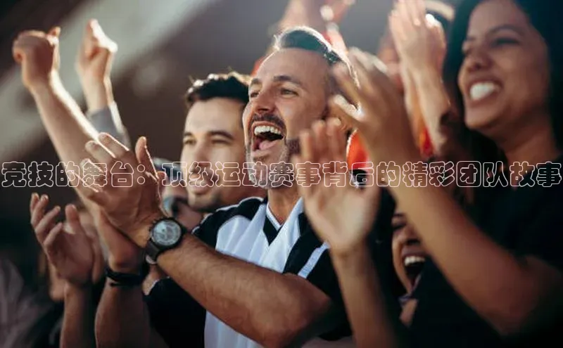 竞技的舞台：顶级运动赛事背后的精彩团队故事