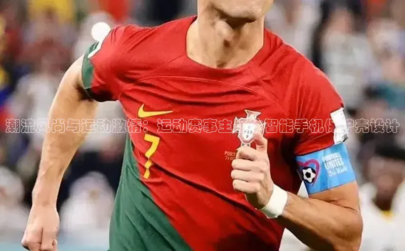 潮流风尚与运动激情：运动赛事主题的智能手机保护壳设计