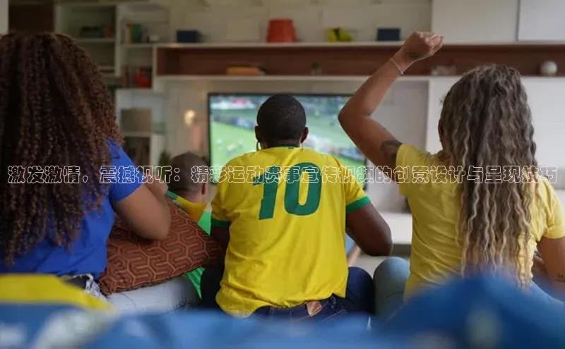 激发激情，震撼视听：精彩运动赛事宣传视频的创意设计与呈现技巧