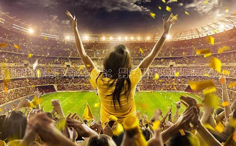 潮流运动赛事命名大全：男女皆宜选项与灵感启发