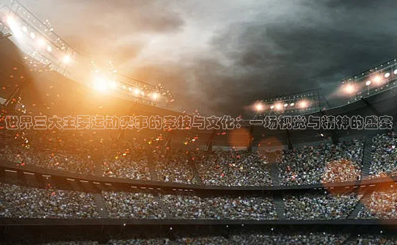 世界三大主要运动赛事的竞技与文化：一场视觉与精神的盛宴