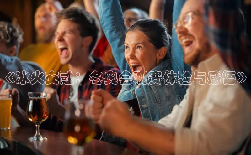 《冰火交融：冬奥会观赛体验与感悟》