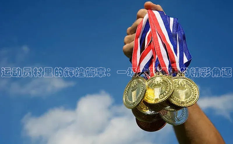 运动员村里的辉煌篇章：一场大型赛事的精彩角逐