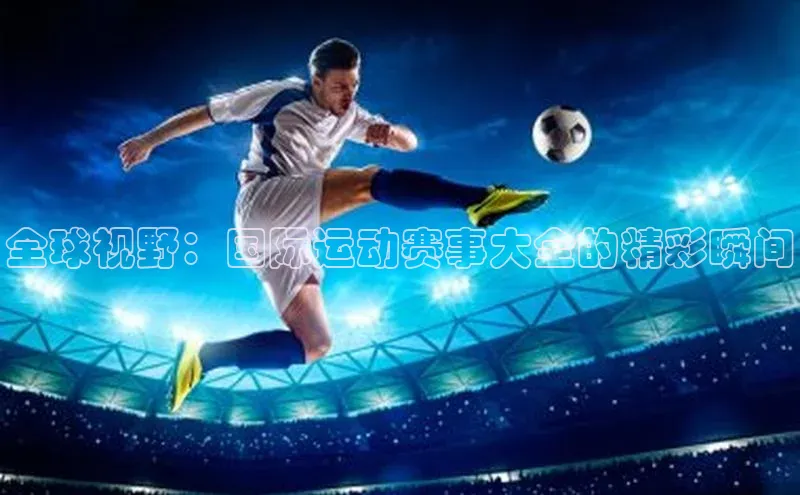 全球视野：国际运动赛事大全的精彩瞬间