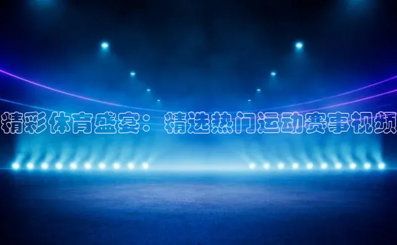 精彩体育盛宴：精选热门运动赛事视频