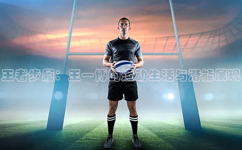 王者步履：王一博的运动生活与潜能展现