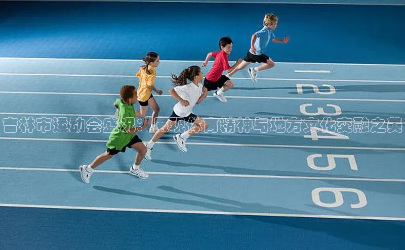 吉林市运动会盛况：展现体育精神与地方文化交融之美